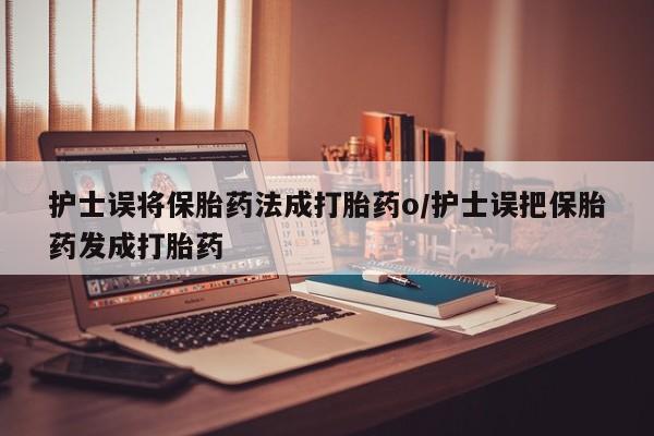 打胎药专卖微信护士误将保胎药法成打胎药o/护士误把保胎药发成打胎药