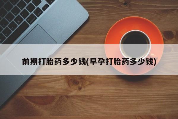 打胎药专卖微信前期打胎药多少钱(早孕打胎药多少钱)