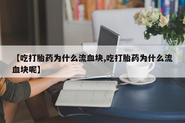 打胎药专卖微信【吃打胎药为什么流血块,吃打胎药为什么流血块呢】
