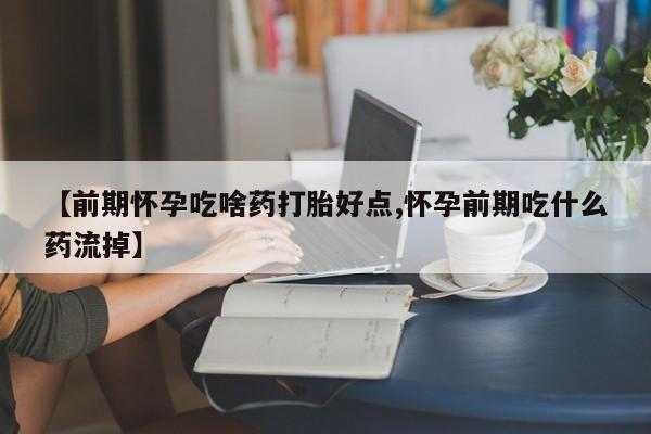 打胎药专卖微信【前期怀孕吃啥药打胎好点,怀孕前期吃什么药流掉】