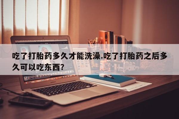 打胎药专卖微信吃了打胎药多久才能洗澡.吃了打胎药之后多久可以吃东西？