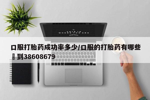 打胎药专卖微信口服打胎药成功率多少/口服的打胎药有哪些▪到38608679
