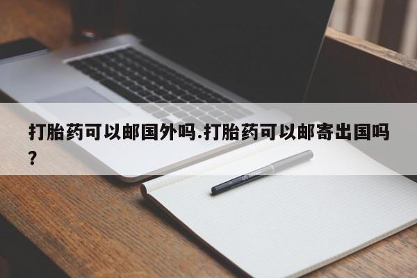 打胎药专卖微信打胎药可以邮国外吗.打胎药可以邮寄出国吗？