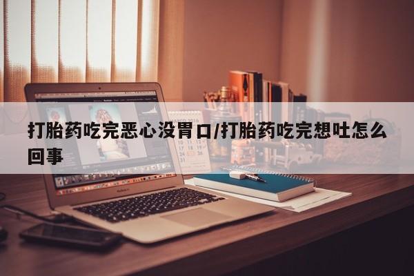 打胎药专卖微信打胎药吃完恶心没胃口/打胎药吃完想吐怎么回事