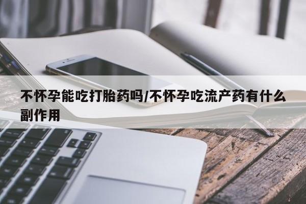 打胎药专卖微信不怀孕能吃打胎药吗/不怀孕吃流产药有什么副作用
