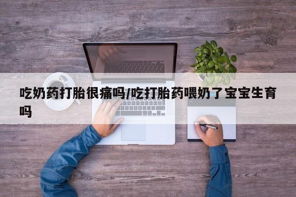 打胎药专卖微信吃奶药打胎很痛吗/吃打胎药喂奶了宝宝生育吗