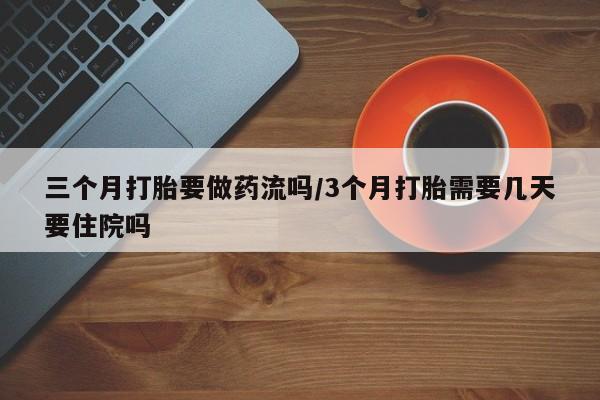 打胎药专卖微信三个月打胎要做药流吗/3个月打胎需要几天要住院吗