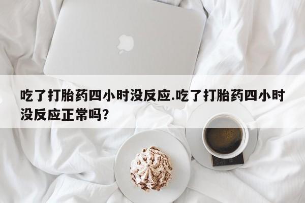 打胎药专卖微信吃了打胎药四小时没反应.吃了打胎药四小时没反应正常吗？
