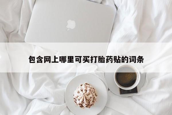 打胎药专卖微信包含网上哪里可买打胎药贴的词条