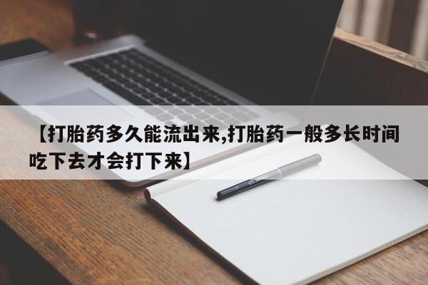 打胎药专卖微信【打胎药多久能流出来,打胎药一般多长时间吃下去才会打下来】