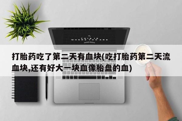 打胎药专卖微信打胎药吃了第二天有血块(吃打胎药第二天流血块,还有好大一块血像胎盘的血)