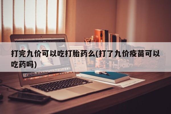 打胎药专卖微信打完九价可以吃打胎药么(打了九价疫苗可以吃药吗)