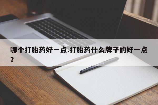 打胎药专卖微信哪个打胎药好一点.打胎药什么牌子的好一点？