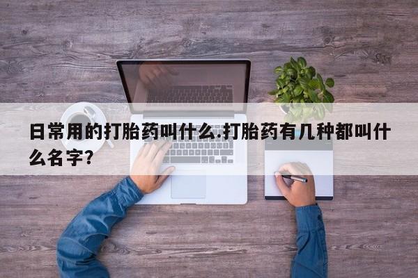 打胎药专卖微信日常用的打胎药叫什么.打胎药有几种都叫什么名字？