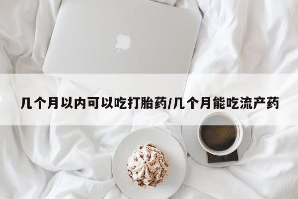 打胎药专卖微信几个月以内可以吃打胎药/几个月能吃流产药