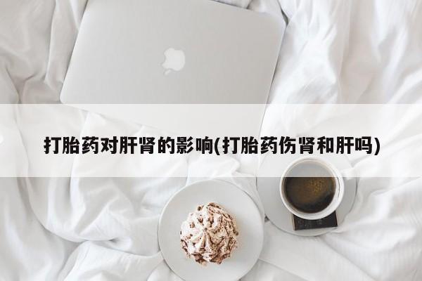 打胎药专卖微信打胎药对肝肾的影响(打胎药伤肾和肝吗)