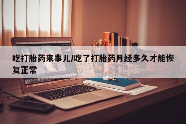 打胎药专卖微信吃打胎药来事儿/吃了打胎药月经多久才能恢复正常