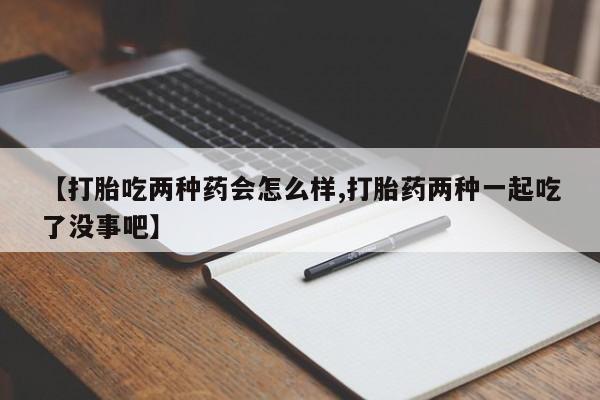 打胎药专卖微信【打胎吃两种药会怎么样,打胎药两种一起吃了没事吧】
