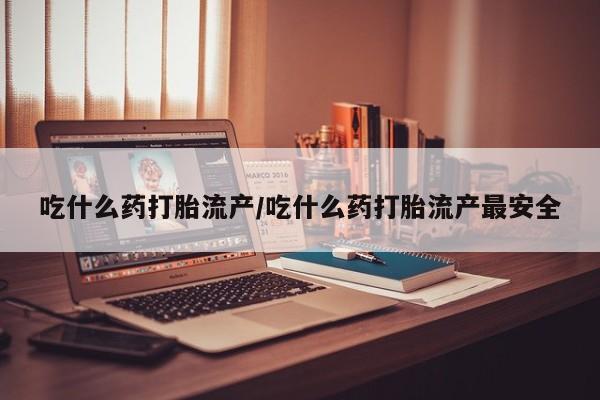 打胎药专卖微信吃什么药打胎流产/吃什么药打胎流产最安全