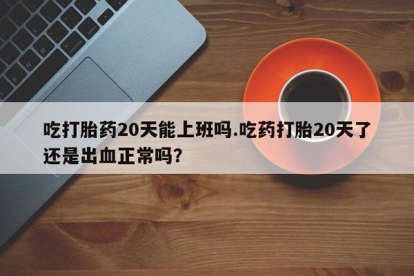 打胎药专卖微信吃打胎药20天能上班吗.吃药打胎20天了还是出血正常吗？