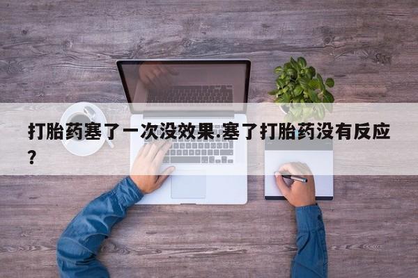 打胎药专卖微信打胎药塞了一次没效果.塞了打胎药没有反应？