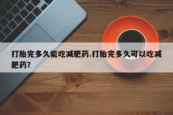 打胎药专卖微信打胎完多久能吃减肥药.打胎完多久可以吃减肥药？