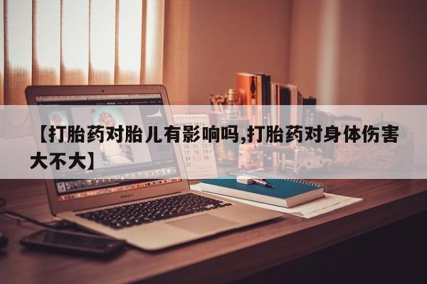打胎药专卖微信【打胎药对胎儿有影响吗,打胎药对身体伤害大不大】