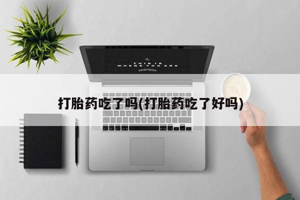 打胎药专卖微信打胎药吃了吗(打胎药吃了好吗)