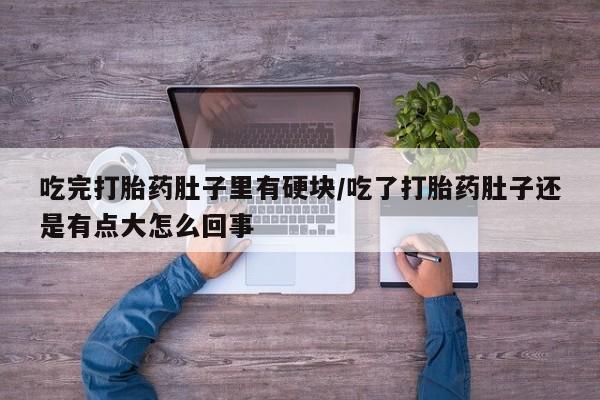打胎药专卖微信吃完打胎药肚子里有硬块/吃了打胎药肚子还是有点大怎么回事
