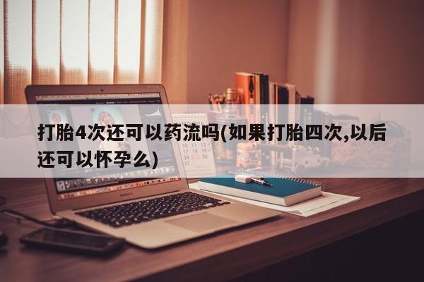 打胎药专卖微信打胎4次还可以药流吗(如果打胎四次,以后还可以怀孕么)