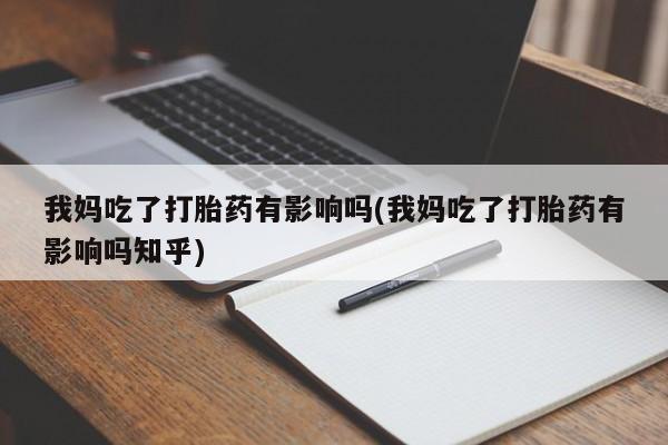 打胎药专卖微信我妈吃了打胎药有影响吗(我妈吃了打胎药有影响吗知乎)