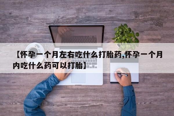 打胎药专卖微信【怀孕一个月左右吃什么打胎药,怀孕一个月内吃什么药可以打胎】