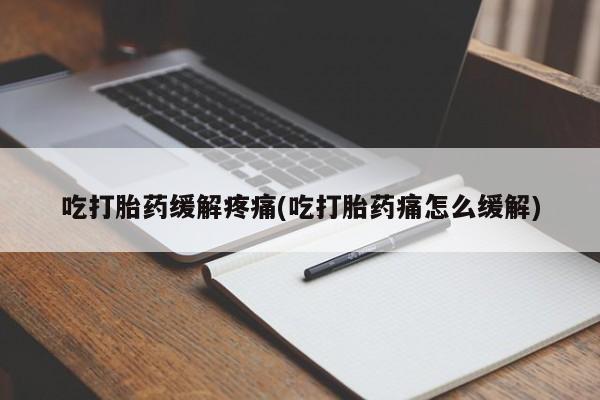 打胎药专卖微信吃打胎药缓解疼痛(吃打胎药痛怎么缓解)