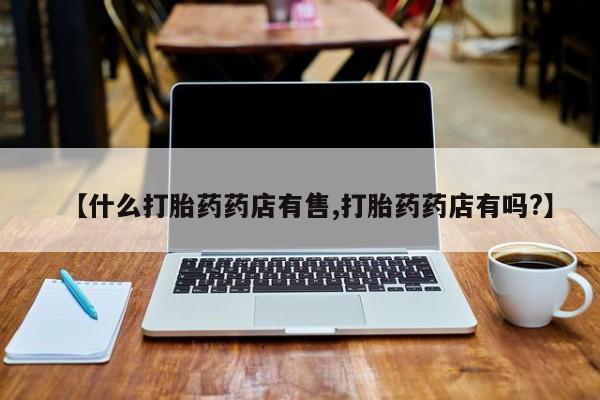 打胎药专卖微信【什么打胎药药店有售,打胎药药店有吗?】