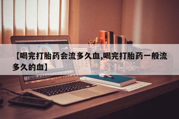 打胎药专卖微信【喝完打胎药会流多久血,喝完打胎药一般流多久的血】