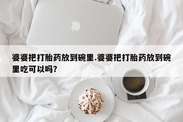 打胎药专卖微信婆婆把打胎药放到碗里.婆婆把打胎药放到碗里吃可以吗？