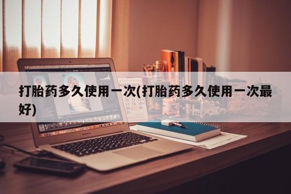 打胎药专卖微信打胎药多久使用一次(打胎药多久使用一次最好)