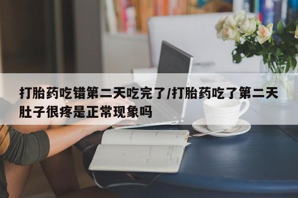 打胎药专卖微信打胎药吃错第二天吃完了/打胎药吃了第二天肚子很疼是正常现象吗