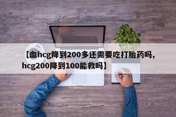 打胎药专卖微信【血hcg降到200多还需要吃打胎药吗,hcg200降到100能救吗】