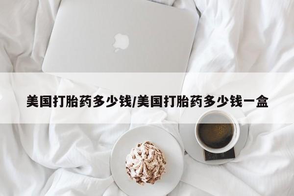 打胎药专卖微信美国打胎药多少钱/美国打胎药多少钱一盒