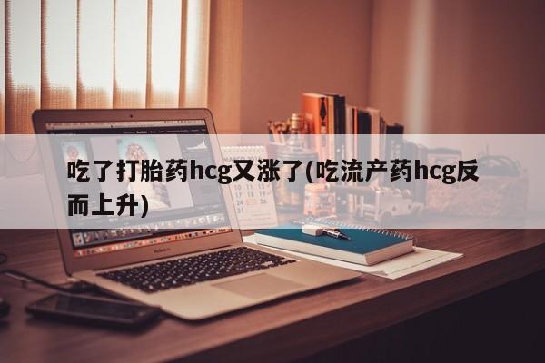 打胎药专卖微信吃了打胎药hcg又涨了(吃流产药hcg反而上升)
