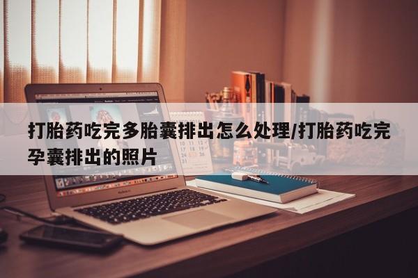 打胎药专卖微信打胎药吃完多胎囊排出怎么处理/打胎药吃完孕囊排出的照片