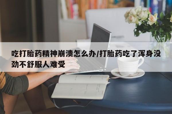 打胎药专卖微信吃打胎药精神崩溃怎么办/打胎药吃了浑身没劲不舒服人难受