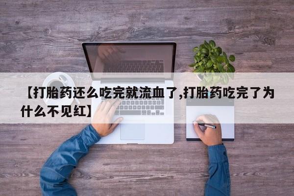 打胎药专卖微信【打胎药还么吃完就流血了,打胎药吃完了为什么不见红】