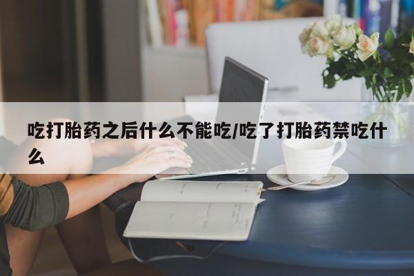打胎药专卖微信吃打胎药之后什么不能吃/吃了打胎药禁吃什么