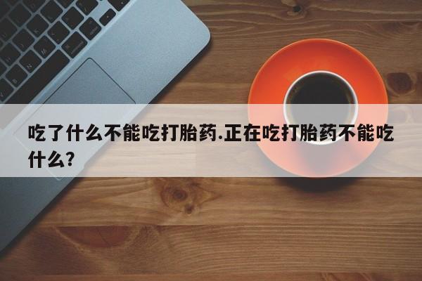 打胎药专卖微信吃了什么不能吃打胎药.正在吃打胎药不能吃什么？