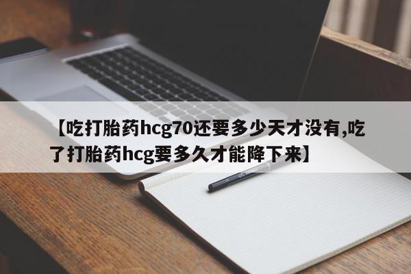 打胎药专卖微信【吃打胎药hcg70还要多少天才没有,吃了打胎药hcg要多久才能降下来】