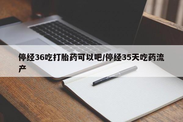 打胎药专卖微信停经36吃打胎药可以吧/停经35天吃药流产