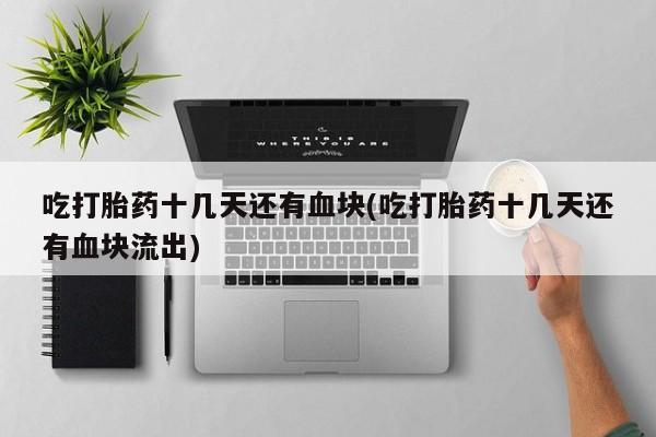打胎药专卖微信吃打胎药十几天还有血块(吃打胎药十几天还有血块流出)