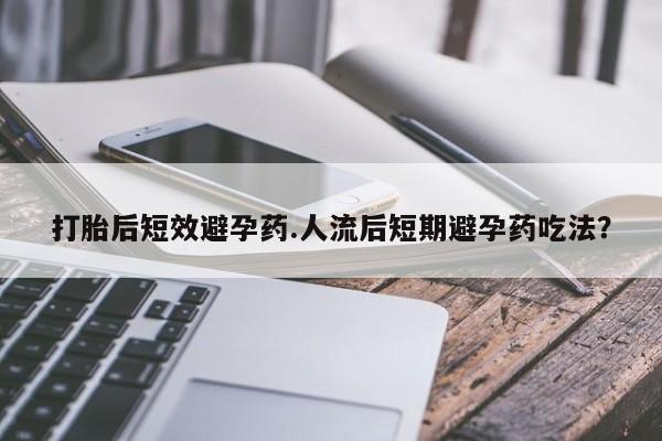 打胎药专卖微信打胎后短效避孕药.人流后短期避孕药吃法？